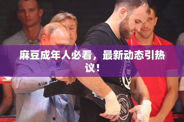 麻豆成年人必看，最新动态引热议！
