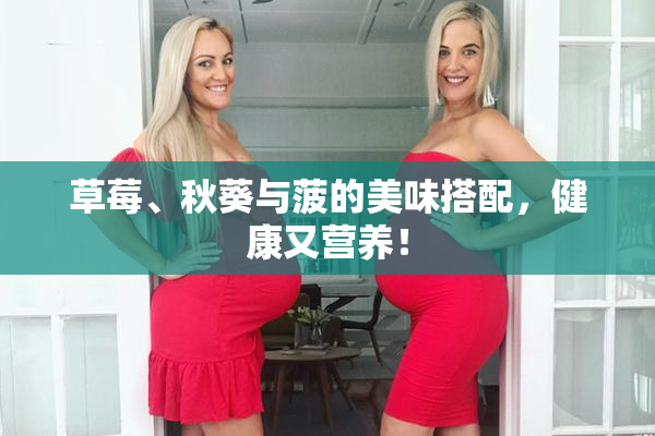 草莓、秋葵与菠的美味搭配，健康又营养！