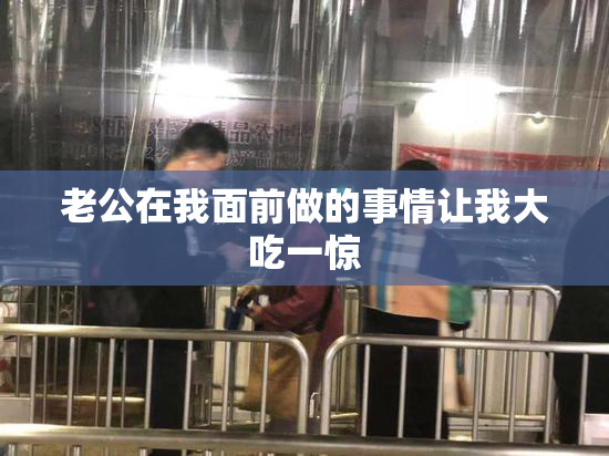 老公在我面前做的事情让我大吃一惊