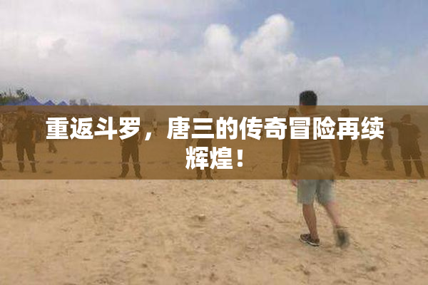重返斗罗，唐三的传奇冒险再续辉煌！