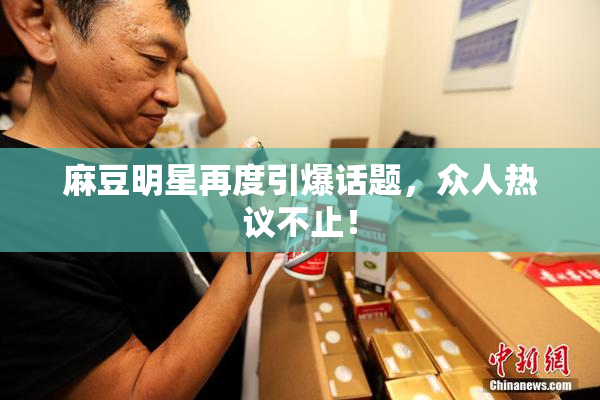 麻豆明星再度引爆话题，众人热议不止！