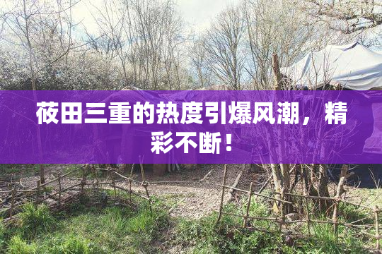 莜田三重的热度引爆风潮，精彩不断！