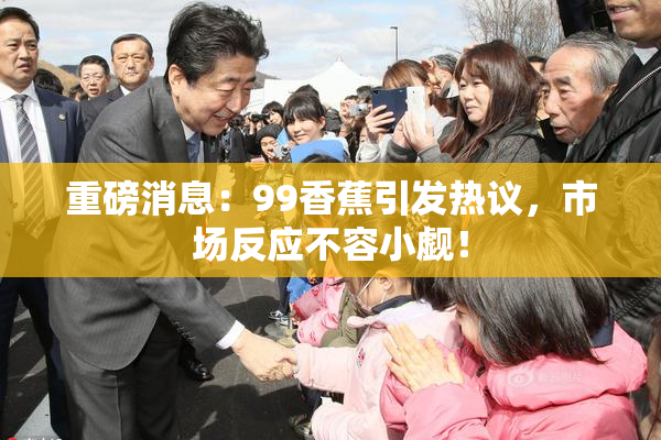 重磅消息：99香蕉引发热议，市场反应不容小觑！