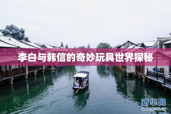李白与韩信的奇妙玩具世界探秘