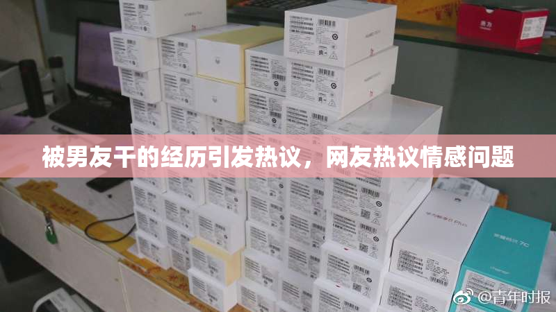 被男友干的经历引发热议，网友热议情感问题