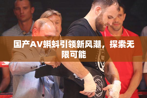 国产AV蝌蚪引领新风潮，探索无限可能