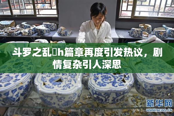 斗罗之乱婬h篇章再度引发热议，剧情复杂引人深思