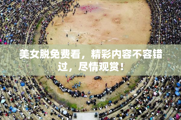 美女脱免费看，精彩内容不容错过，尽情观赏！