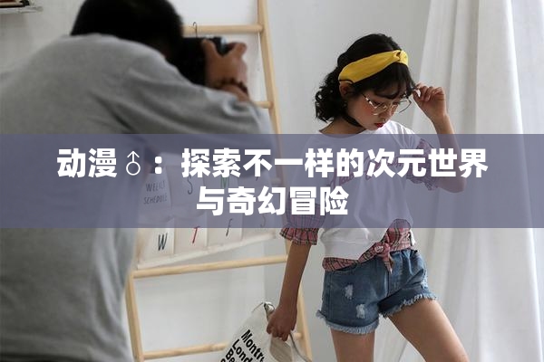 动漫♂：探索不一样的次元世界与奇幻冒险
