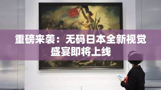 重磅来袭：无码日本全新视觉盛宴即将上线