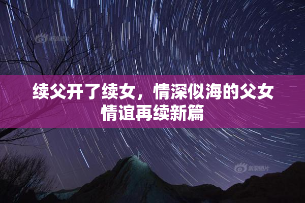 续父开了续女，情深似海的父女情谊再续新篇
