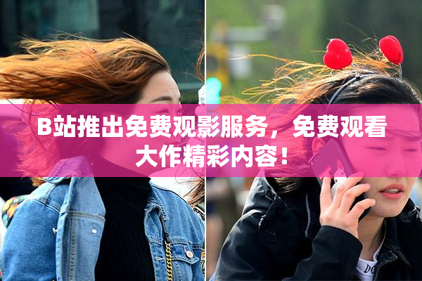 B站推出免费观影服务，免费观看大作精彩内容！