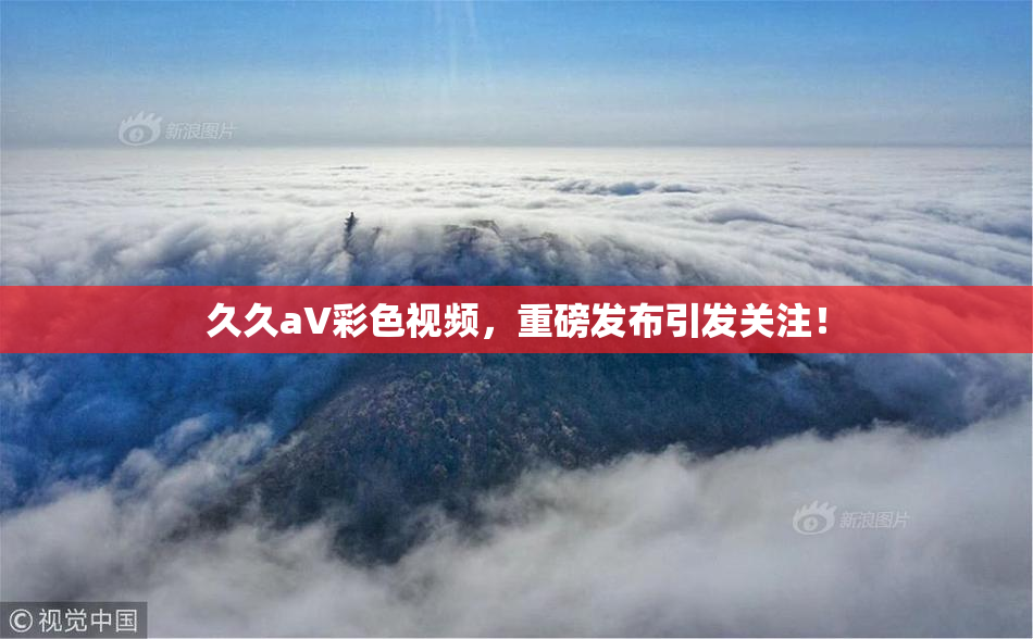 久久aV彩色视频，重磅发布引发关注！