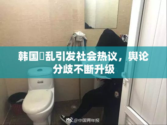 韩国婬乱引发社会热议，舆论分歧不断升级