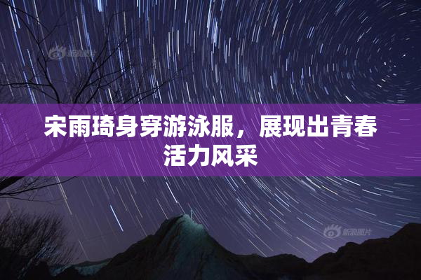 宋雨琦身穿游泳服，展现出青春活力风采