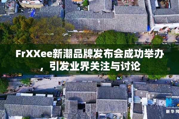 FrXXee新潮品牌发布会成功举办，引发业界关注与讨论