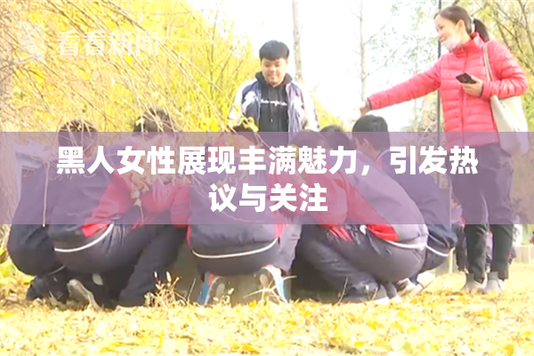 黑人女性展现丰满魅力，引发热议与关注