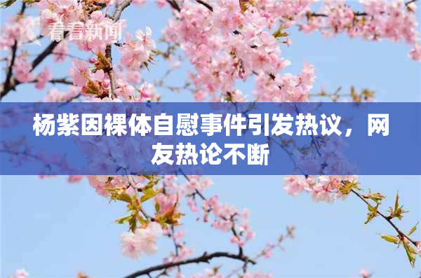 杨紫因裸体自慰事件引发热议，网友热论不断