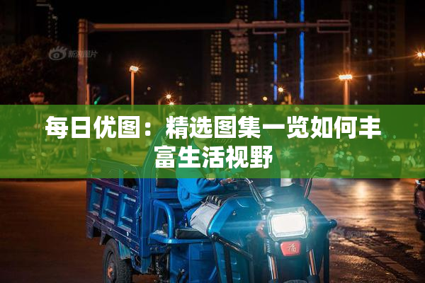 每日优图：精选图集一览如何丰富生活视野