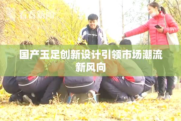 国产玉足创新设计引领市场潮流新风向