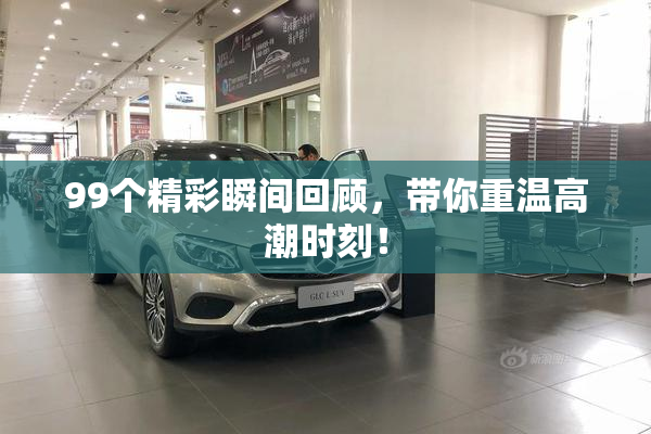 99个精彩瞬间回顾，带你重温高潮时刻！