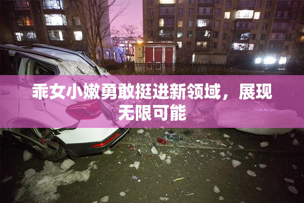 乖女小嫩勇敢挺进新领域，展现无限可能