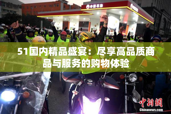 51国内精品盛宴：尽享高品质商品与服务的购物体验