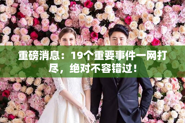 重磅消息：19个重要事件一网打尽，绝对不容错过！