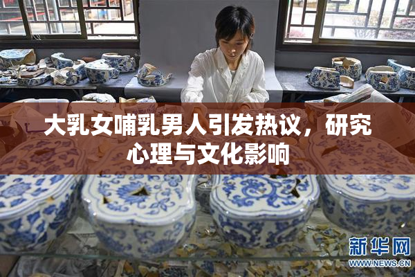 大乳女哺乳男人引发热议，研究心理与文化影响