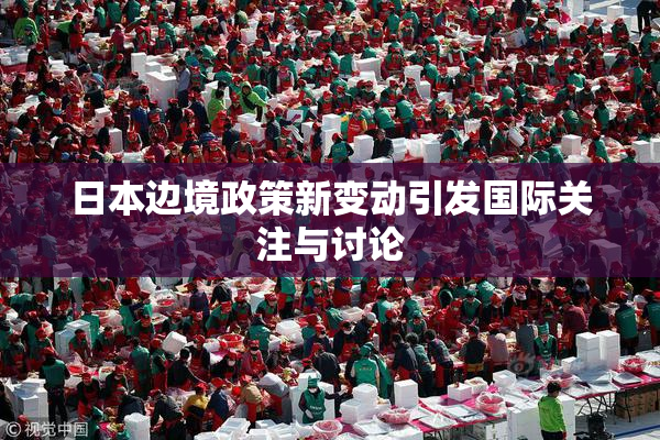 日本边境政策新变动引发国际关注与讨论