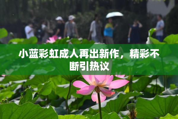 小蓝彩虹成人再出新作，精彩不断引热议