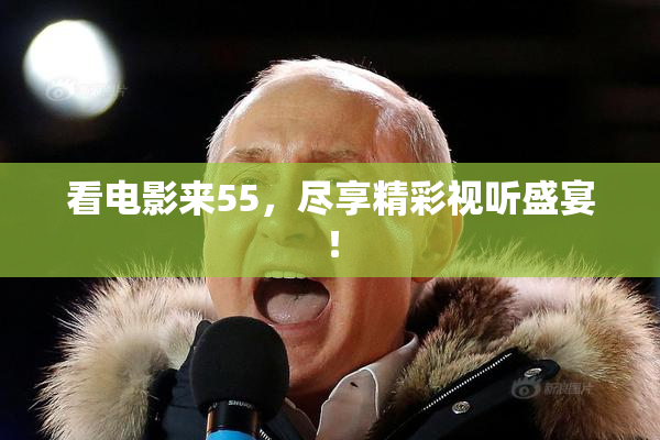 看电影来55，尽享精彩视听盛宴！