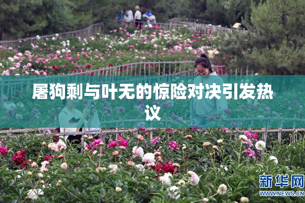 屠狗剩与叶无的惊险对决引发热议
