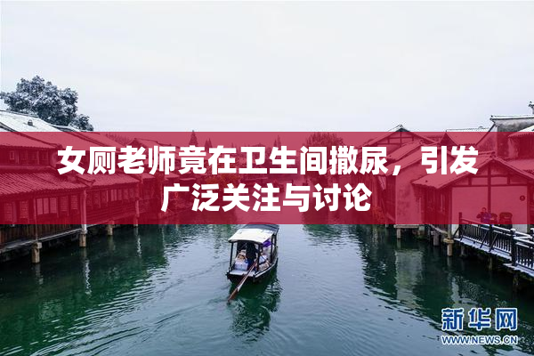 女厕老师竟在卫生间撒尿，引发广泛关注与讨论