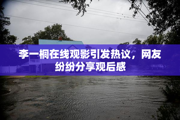 李一桐在线观影引发热议，网友纷纷分享观后感