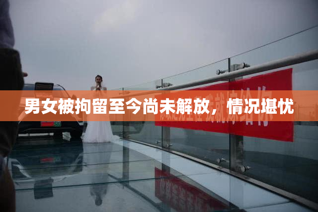 男女被拘留至今尚未解放，情况堪忧