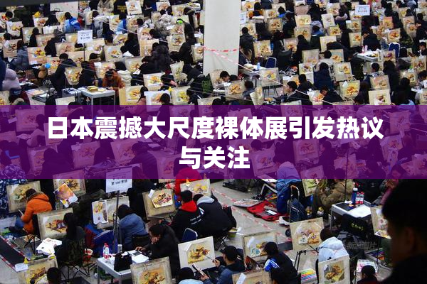 日本震撼大尺度裸体展引发热议与关注