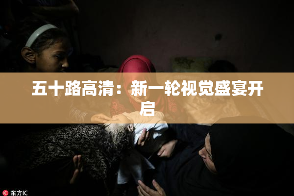 五十路高清：新一轮视觉盛宴开启