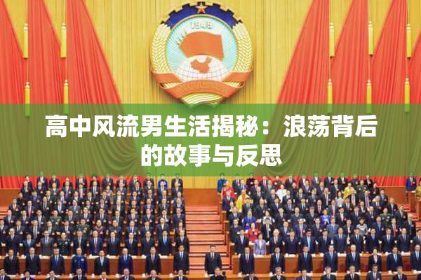 高中风流男生活揭秘：浪荡背后的故事与反思