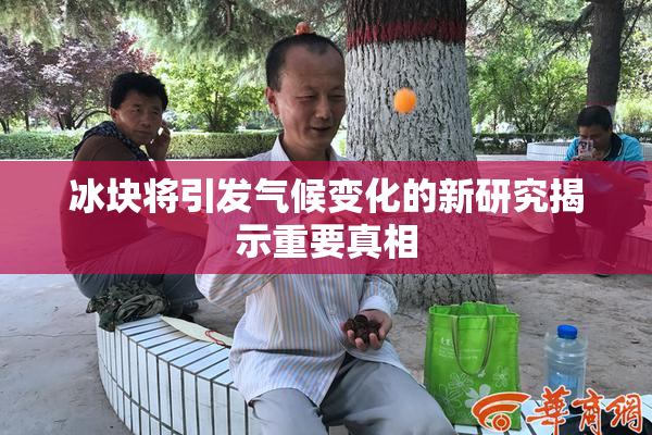 冰块将引发气候变化的新研究揭示重要真相