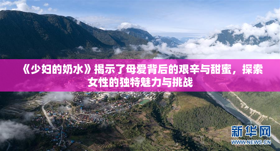 《少妇的奶水》揭示了母爱背后的艰辛与甜蜜，探索女性的独特魅力与挑战