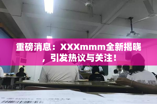 重磅消息：XXXmmm全新揭晓，引发热议与关注！