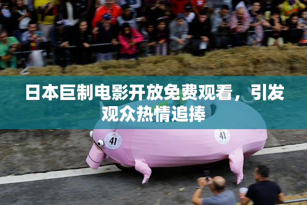 日本巨制电影开放免费观看，引发观众热情追捧