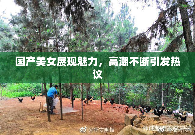 国产美女展现魅力，高潮不断引发热议