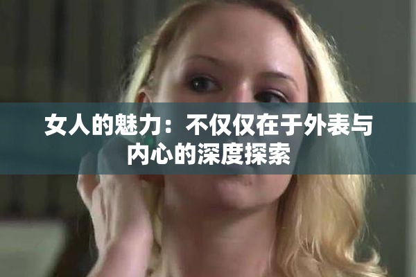 女人的魅力：不仅仅在于外表与内心的深度探索