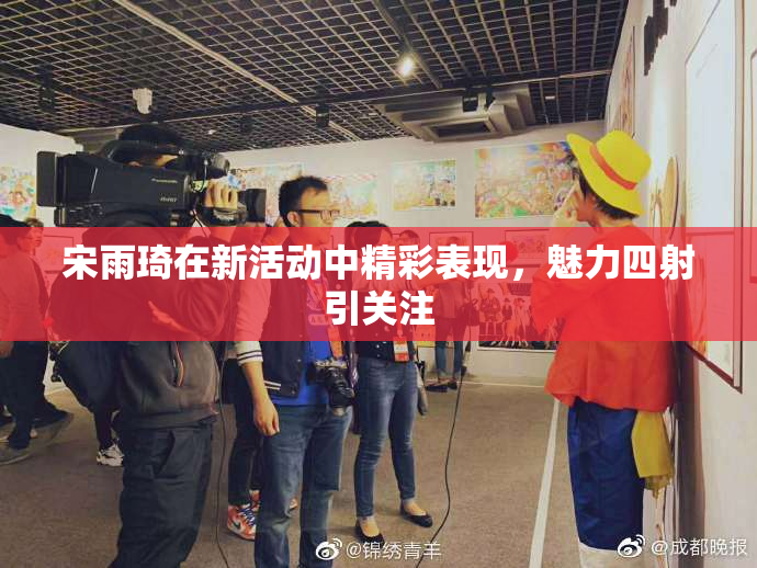 宋雨琦在新活动中精彩表现，魅力四射引关注