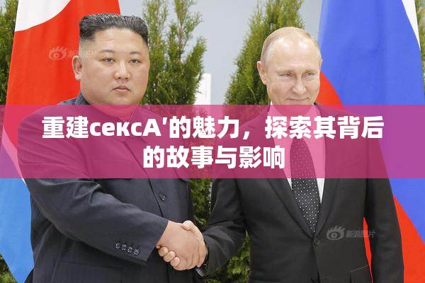 重建сексA′的魅力，探索其背后的故事与影响