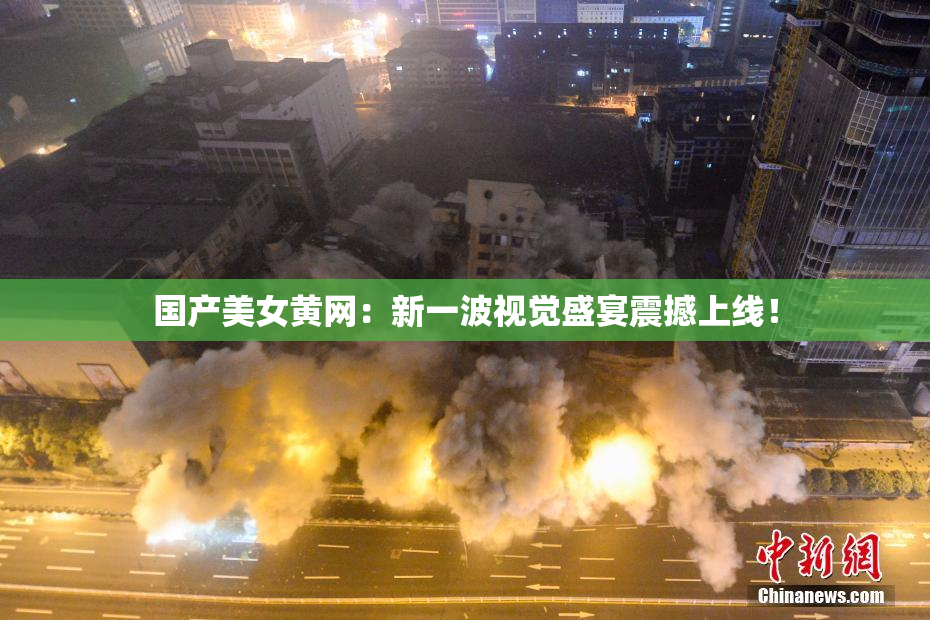 国产美女黄网：新一波视觉盛宴震撼上线！