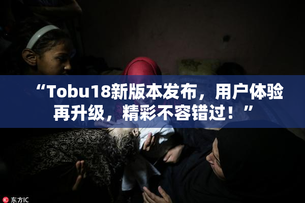 “Tobu18新版本发布，用户体验再升级，精彩不容错过！”