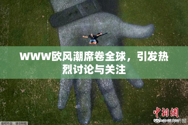 WWW欧风潮席卷全球，引发热烈讨论与关注